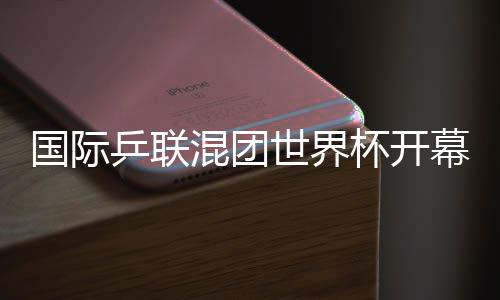 國際乒聯(lián)混團(tuán)世界杯開幕 孫穎莎代表運(yùn)動(dòng)員宣誓