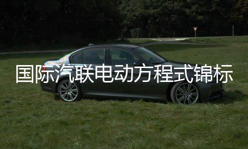 國際汽聯(lián)電動方程式錦標賽上海站將于5月舉行