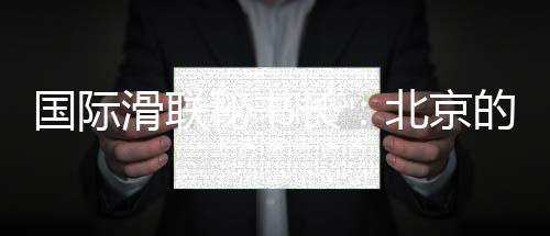 國(guó)際滑聯(lián)秘書長(zhǎng)：北京的賽事組織非常專業(yè)