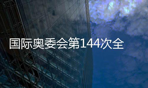 國際奧委會(huì)第144次全會(huì)在希臘古奧林匹亞開幕