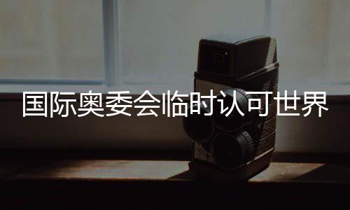 國際奧委會臨時認(rèn)可世界拳聯(lián)為國際單項(xiàng)體育組織