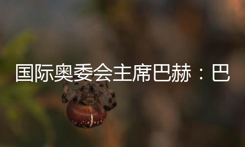 國際奧委會(huì)主席巴赫：巴黎奧運(yùn)會(huì)準(zhǔn)備工作進(jìn)展很順利