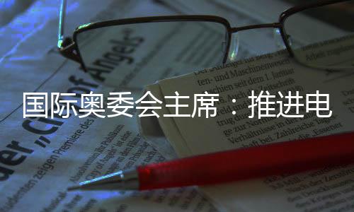 國際奧委會(huì)主席：推進(jìn)電競奧運(yùn)會(huì)需厘清一些問題
