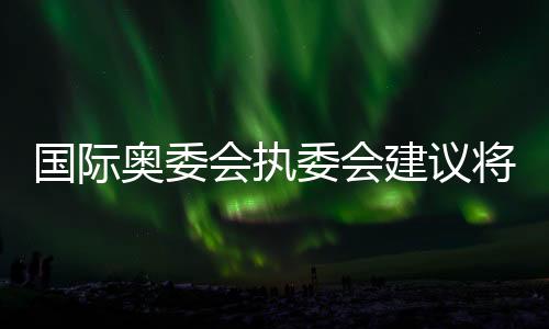 國際奧委會(huì)執(zhí)委會(huì)建議將拳擊納入2028年洛杉磯奧運(yùn)會(huì)正式比賽項(xiàng)目