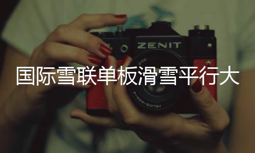 國際雪聯(lián)單板滑雪平行大回轉(zhuǎn)世界杯美林站將產(chǎn)生4塊金牌