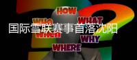 國(guó)際雪聯(lián)賽事首落沈陽(yáng) 遼寧借力“十五冬”激活冰雪經(jīng)濟(jì)