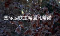 國際足聯(lián)主席因凡蒂諾：期待將中國足球帶到世界頂尖水平
