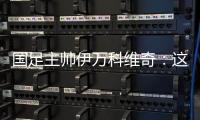 國足主帥伊萬科維奇：這是艱苦的勝利、重要的勝利