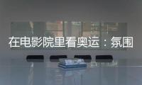 在電影院里看奧運(yùn)：氛圍感滿分 解鎖體育消費(fèi)新場(chǎng)景