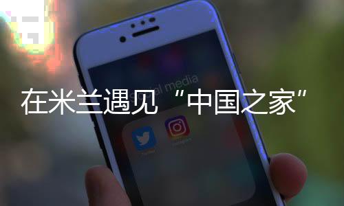 在米蘭遇見“中國(guó)之家”——一場(chǎng)以體育為媒的文明之約