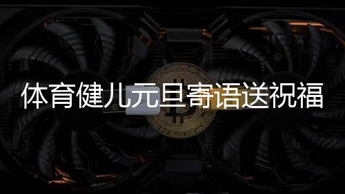 體育健兒元旦寄語送祝福：2024，不負熱愛，全力以赴