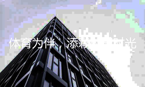 體育為伴，添彩校園時光 ——關(guān)注青少年體育②
