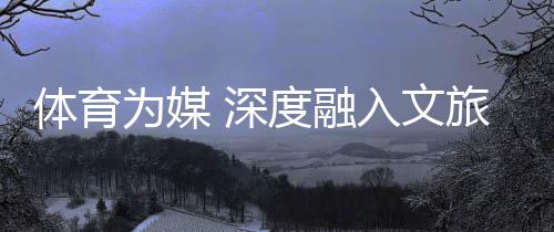 體育為媒 深度融入文旅脈絡(luò)——“跟著跆拳道去旅行”全民健身系列活動綜述