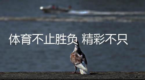 體育不止勝負(fù) 精彩不只金牌！這些動人瞬間讓奧林匹克精神具象化