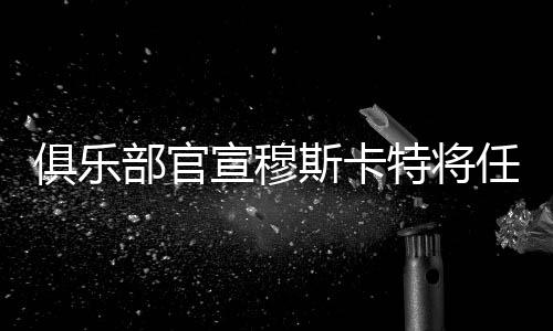 俱樂部官宣穆斯卡特將任主教練 海港新帥是個(gè)“狠角色”