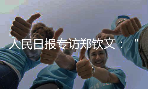 人民日報專訪鄭欽文：“有強(qiáng)大對手，才讓我充滿動力”