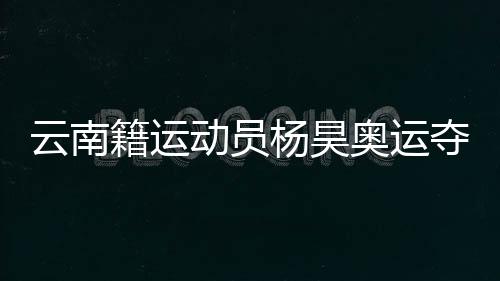 云南籍運(yùn)動(dòng)員楊昊奧運(yùn)奪冠 父母和啟蒙教練激動(dòng)喊話:你是最棒的