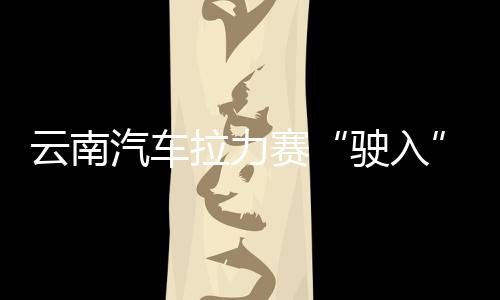 云南汽車(chē)?yán)悺榜側(cè)搿甭?助推中泰多領(lǐng)域合作