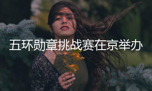五環(huán)勛章挑戰(zhàn)賽在京舉辦 500名青少年玩轉(zhuǎn)“雙奧”項(xiàng)目
