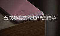 五次參賽的陀螺非遺傳承人：要傳承發(fā)展好民族體育瑰寶