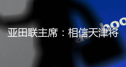 亞田聯(lián)主席：相信天津?qū)閬喼奘覂?nèi)田徑賽事樹立新標(biāo)桿