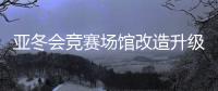 亞冬會競賽場館改造升級 現(xiàn)已全部通過驗收