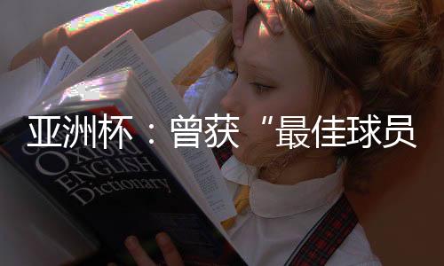 亞洲杯：曾獲“最佳球員”稱號(hào)的他，建言中國(guó)足球