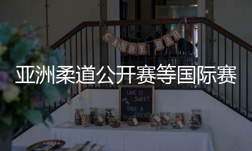 亞洲柔道公開賽等國(guó)際賽事2025年將落地杭州蕭山