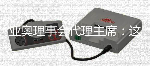 亞奧理事會(huì)代理主席：這是我見過最好的一次開幕式