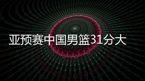 亞預賽中國男籃31分大勝蒙古國隊，下場對陣日本男籃