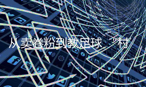 從賣卷粉到教足球 “村超”“球王”董永恒的轉折人生