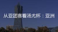 從亞團(tuán)賽看湯尤杯：亞洲勁旅競逐 國羽實(shí)戰(zhàn)磨陣效果幾何？