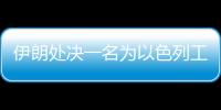 伊朗處決一名為以色列工作的間諜