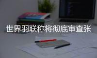 世界羽聯(lián)稱將徹底審查張志杰在賽場(chǎng)不幸離世一事
