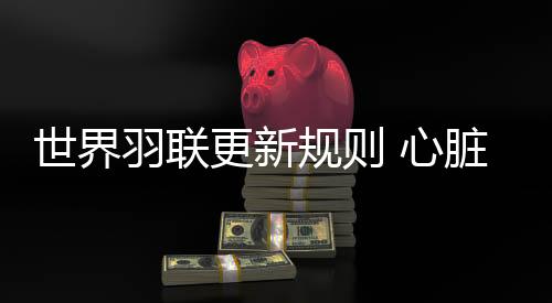 世界羽聯(lián)更新規(guī)則 心臟驟停等情況醫(yī)生可直接進(jìn)場