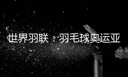世界羽聯(lián)：羽毛球奧運(yùn)亞軍何冰嬌退出國際賽場
