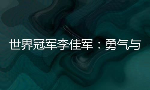 世界冠軍李佳軍:勇氣與堅持讓“不可能”變?yōu)楝F(xiàn)實