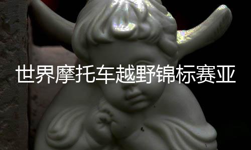 世界摩托車越野錦標(biāo)賽亞洲唯一分站在上海舉行