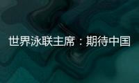 世界泳聯(lián)主席：期待中國隊(duì)在巴黎奧運(yùn)會(huì)水上項(xiàng)目大放異彩
