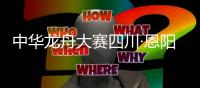 中華龍舟大賽四川·恩陽(yáng)站打響 勁旅沖擊世界杯資格