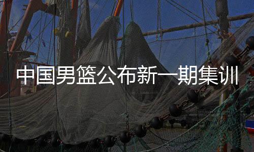 中國男籃公布新一期集訓名單 龐崢麟、賀希寧等強手入選