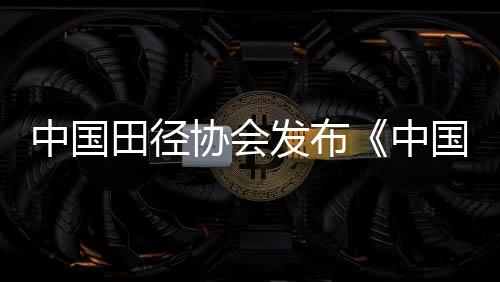 中國田徑協(xié)會發(fā)布《中國城市田徑發(fā)展質(zhì)量評價指標(biāo)體系》