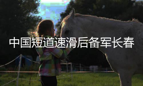 中國短道速滑后備軍長春集訓(xùn) 武大靖領(lǐng)銜豪華教練團(tuán)