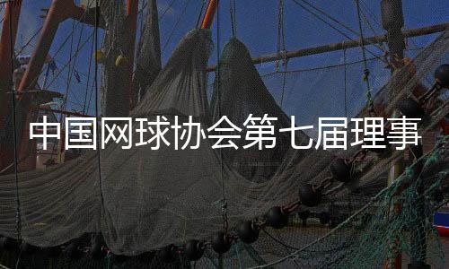 中國(guó)網(wǎng)球協(xié)會(huì)第七屆理事會(huì)第二次會(huì)議在北京舉行