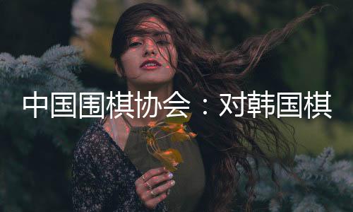 中國(guó)圍棋協(xié)會(huì)：對(duì)韓國(guó)棋院變更爭(zhēng)議規(guī)則舉措表示肯定和歡迎