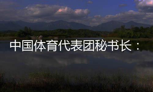 中國體育代表團秘書長：預(yù)計中國金牌、獎牌數(shù)將平穩(wěn)增長