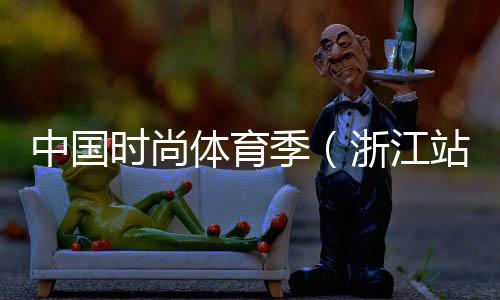 中國(guó)時(shí)尚體育季（浙江站）落下帷幕 百余選手參與角逐