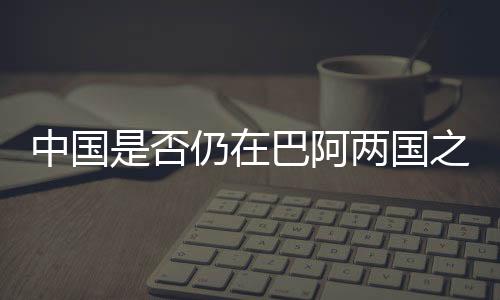 中國是否仍在巴阿兩國之間發(fā)揮調解作用？外交部回應