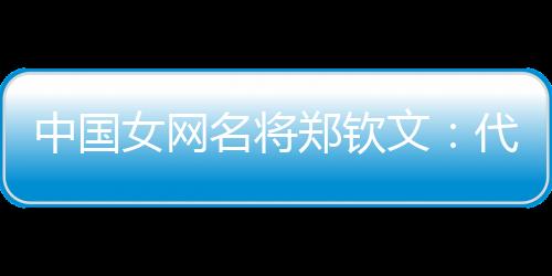 中國女網(wǎng)名將鄭欽文：代表國家是榮譽 保持百分百專注
