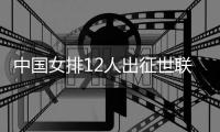 中國女排12人出征世聯(lián)賽總決賽 張常寧領(lǐng)銜朱婷缺席